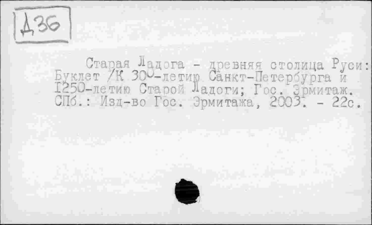 ﻿
Старая Ладога - древняя столица Руси: Буклет /К ЗО^-летию Санкт-Петербурга и I25Ü-летию Старой Ладоги; Гос. Эрмитаж. СПб.: Изд-во Гос. Эрмитажа, 2003і. - 22с.